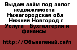 Выдам займ под залог недвижимости  - Нижегородская обл., Нижний Новгород г. Услуги » Бухгалтерия и финансы   